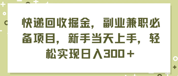 （11747期）快递回收掘金，副业兼职必备项目，新手当天上手，轻松实现日入300＋