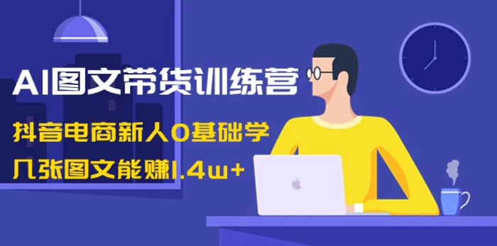 （8841期）AI图文带货训练营：抖音电商新人0基础学，几张图文能赚1.4w+