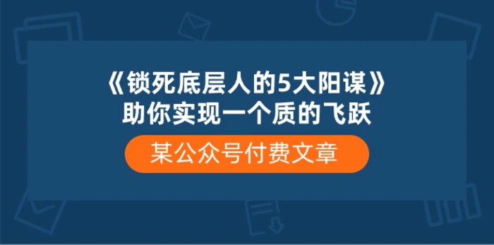 某公众号付费文章《锁死底层人的5大阳谋》助你实现一个质的飞跃