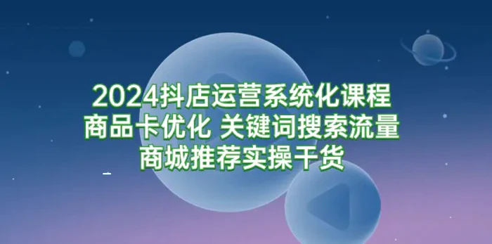 抖店运营系统化课程，商品卡优化，关键词搜索流量商城推荐实操干货