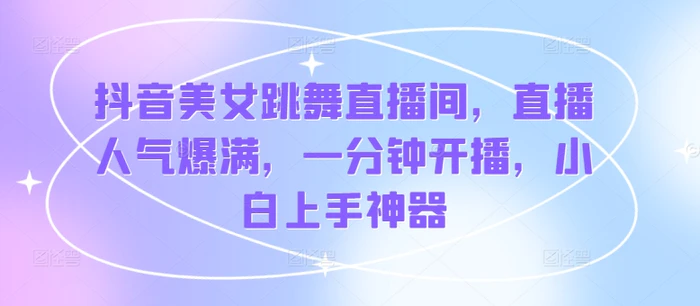 抖音美女跳舞直播间，直播人气爆满，一分钟开播，小白上手神器