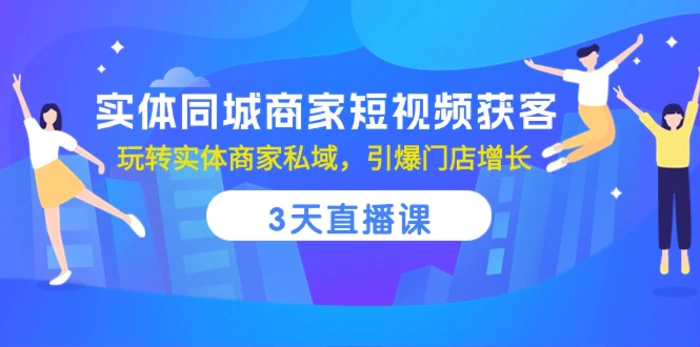 （10406期）实体同城商家短视频获客，3天直播课，玩转实体商家私域，引爆门店增长