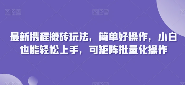 最新携程搬砖玩法，简单好操作，小白也能轻松上手，可矩阵批量化操作