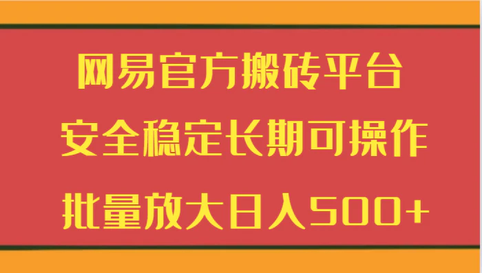 网易官方搬砖平台 安全稳定长期可操作 批量放大日入500+