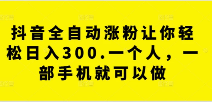 抖音全自动涨粉让你轻松日入300.一个人，一部手机就可以做