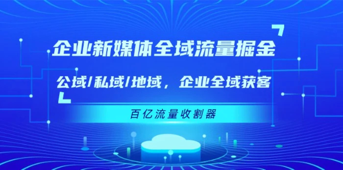 企业新媒体全域流量掘金：公域/私域/地域 企业全域获客 百亿流量收割器