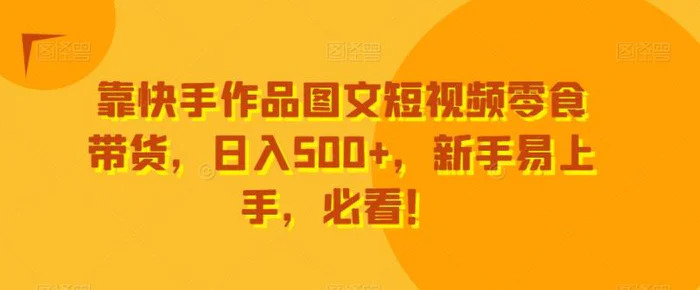 靠快手作品图文短视频零食带货，日入500+，新手易上手，必看！