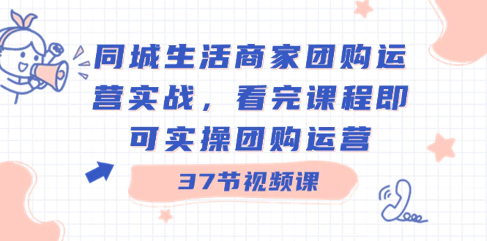 （8697期）同城生活商家团购运营实战，看完课程即可实操团购运营（37节课）