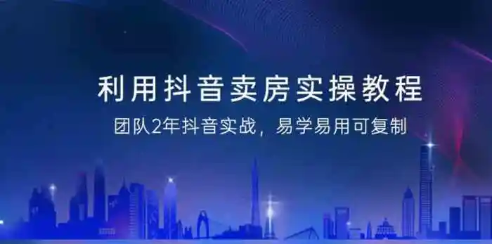 利用抖音卖房实操教程，团队2年抖音实战，易学易用可复制（无水印课程）