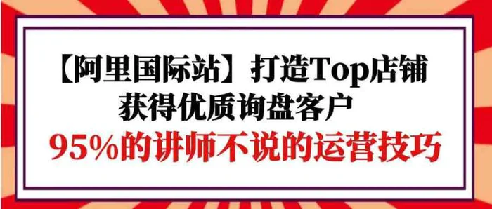 【阿里国际站】打造Top店铺-获得优质询盘客户，95%的讲师不说的运营技巧