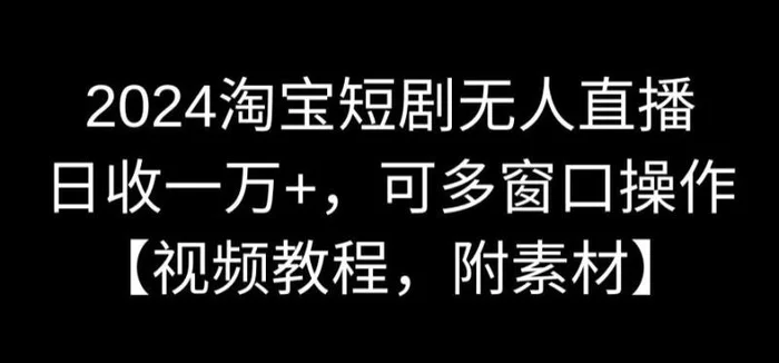 2024淘宝短剧无人直播，日收一万+，可多窗口操作【视频教程，附素材】【揭秘】