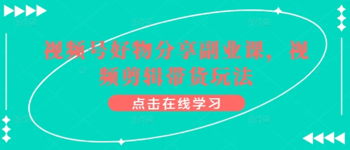 视频号好物分享副业课，视频剪辑带货玩法