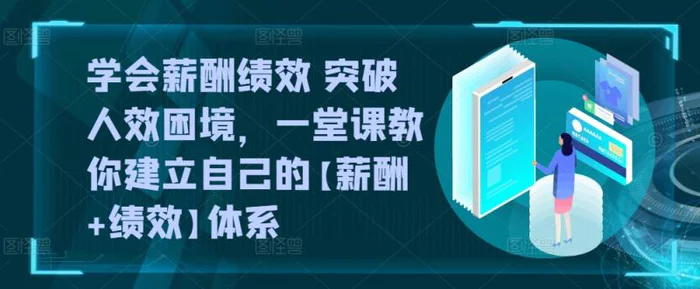 学会薪酬绩效 突破人效困境，​一堂课教你建立自己的【薪酬+绩效】体系，一套企业与员工的双赢选择