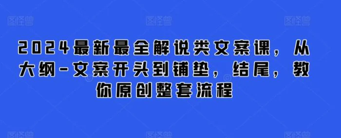 2024最新最全解说类文案课，从大纲-文案开头到铺垫，结尾，教你原创整套流程