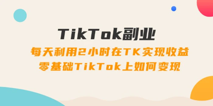 （11826期）TikTok副业：每天利用2小时在TK实现收益，零基础TikTok上如何变现，34节程