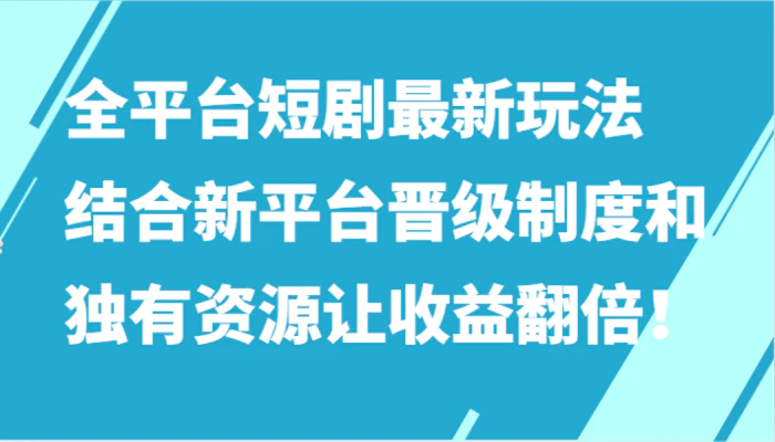 全平台短剧最新玩法，结合新平台晋级制度和独有资源让收益翻倍！