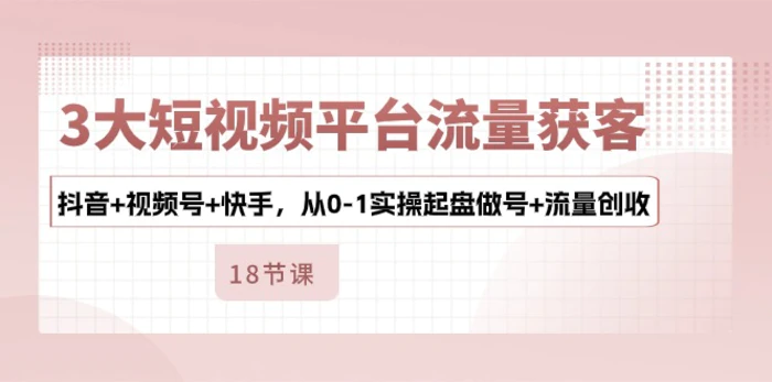 （10778期）3大短视频平台流量获客，抖音+视频号+快手，从0-1实操起盘做号+流量创收