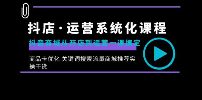 （8643期）抖店·运营系统化课程：抖音商城从开店到运营一课搞定，商品卡优化 关键词搜索流量商城推荐实操干货