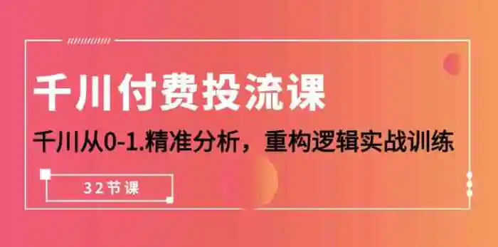 千川付费投流课，千川从0-1精准分析，重构逻辑实战训练（32节课）