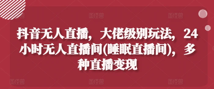 抖音无人直播，大佬级别玩法，24小时无人直播间(睡眠直播间)，多种直播变现【揭秘】