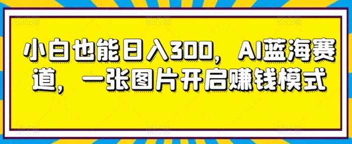 小白也能日入300，AI蓝海赛道，一张图片开启赚钱模式