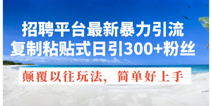 （11538期）招聘平台最新暴力引流，复制粘贴式日引300+粉丝，颠覆以往垃圾玩法，简单好上手