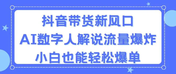 （11401期）抖音带货新风口，AI数字人解说，流量爆炸，小白也能轻松爆单