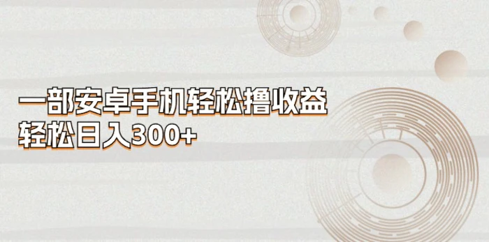 （11020期）一部安卓手机轻松撸收益，轻松日入300+