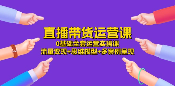 直播带货运营课，0基础全套运营实操 流量变现+思维模型+多案例呈现（34节）