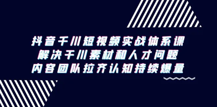 （9174期）抖音千川短视频实战体系课，解决干川素材和人才问题，内容团队拉齐认知持续爆量