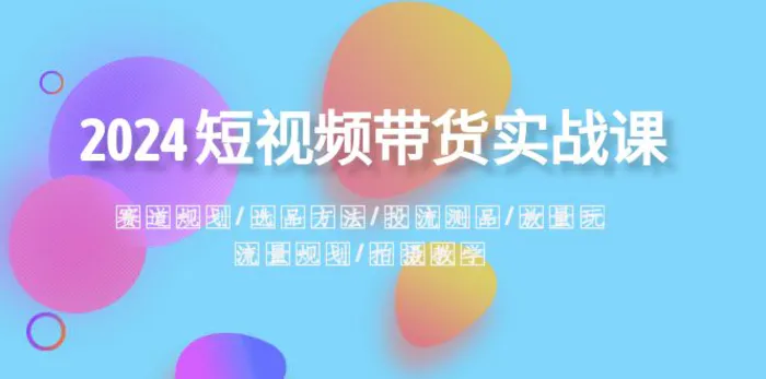 2024短视频带货实战课：赛道规划·选品方法·投流测品·放量玩法·流量规划·拍摄教学