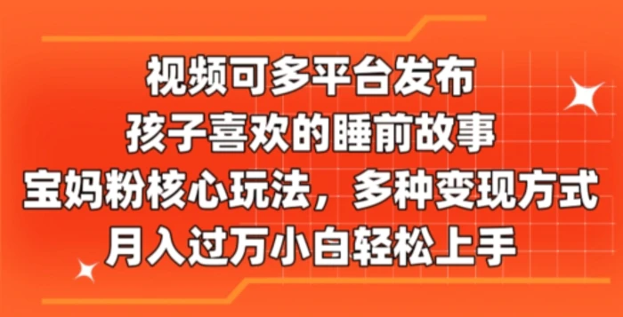 视频可多平台发布，孩子喜欢的睡前故事，宝妈粉核心玩法，多种变现方式