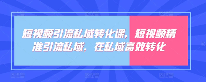 短视频引流私域转化课，短视频精准引流私域，在私域高效转化