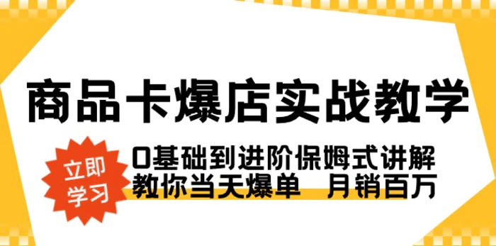 （8922期）商品卡·爆店实战教学，0基础到进阶保姆式讲解，教你当天爆单 月销百万