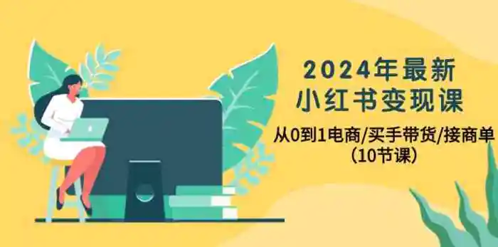 2024年最新小红书变现课，从0到1电商/买手带货/接商单（10节课）