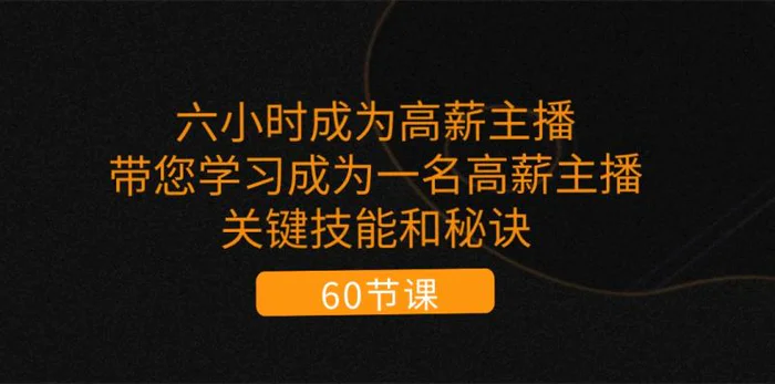 （11131期）六小时成为-高薪主播：带您学习成为一名高薪主播的关键技能和秘诀（62节）