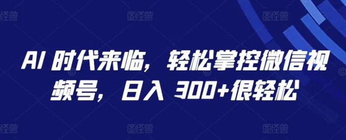 AI 时代来临，轻松掌控微信视频号，日入 300+很轻松【揭秘】