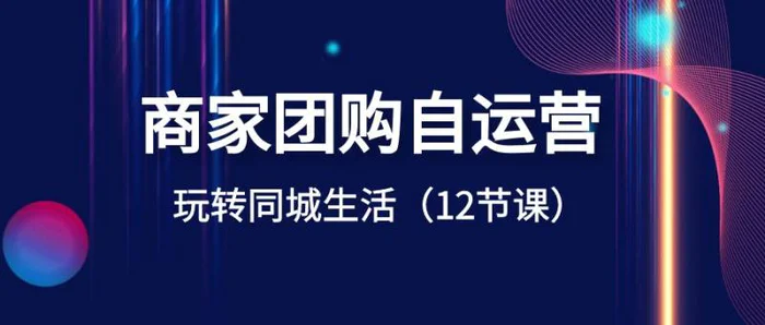 （8499期）商家团购自运营-玩转同城生活（12节课）