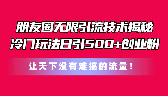 （11031期）朋友圈无限引流技术揭秘，一个冷门玩法日引500+创业粉，让天下没有难搞…