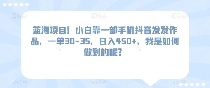 蓝海项目！小白靠一部手机抖音发发作品，一单30-35，日入450+，我是如何做到的呢？