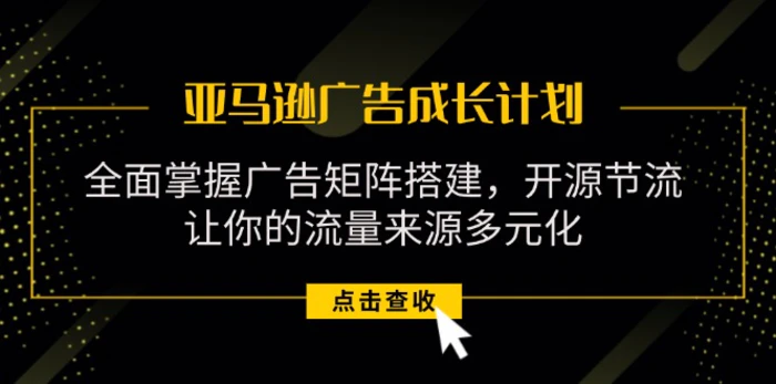 （11619期）亚马逊-广告成长计划，掌握广告矩阵搭建/开源节流/流量来源多元化