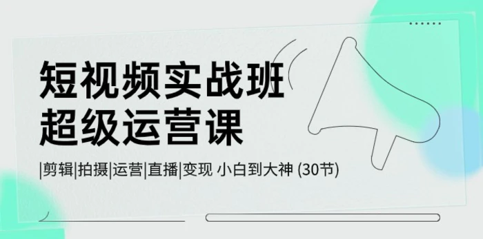 （10836期）短视频实战班-超级运营课，|剪辑|拍摄|运营|直播|变现 小白到大神 (30节)