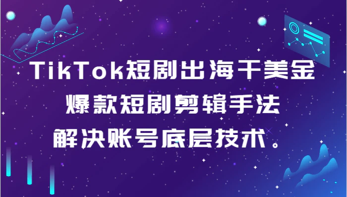 TikTok短剧出海干美金-爆款短剧剪辑手法，解决账号底层技术。