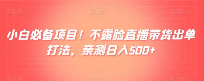 小白必备项目！不露脸直播带货出单打法，亲测日入500+