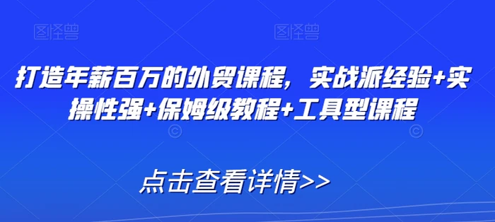 打造年薪百万的外贸课程，实战派经验+实操性强+保姆级教程+工具型课程