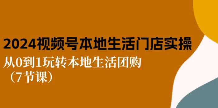 （10969期）2024视频号短视频本地生活门店实操：从0到1玩转本地生活团购（7节课）