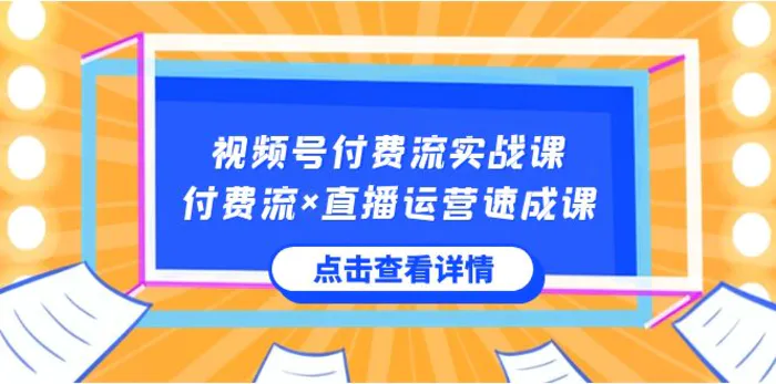 （8639期）视频号付费流实战课，付费流×直播运营速成课，让你快速掌握视频号核心运营技能