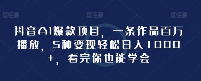 抖音AI爆款项目，一条作品百万播放，5种变现轻松日入1000+，看完你也能学会