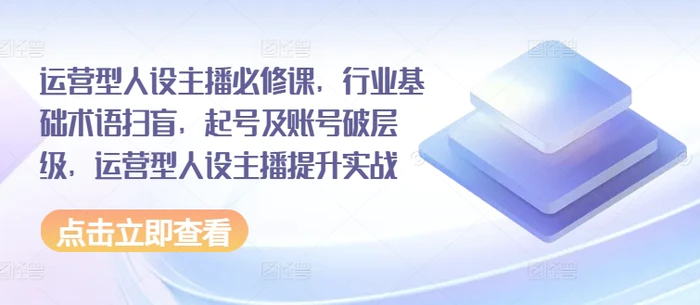 运营型人设主播必修课，行业基础术语扫盲，起号及账号破层级，运营型人设主播提升实战