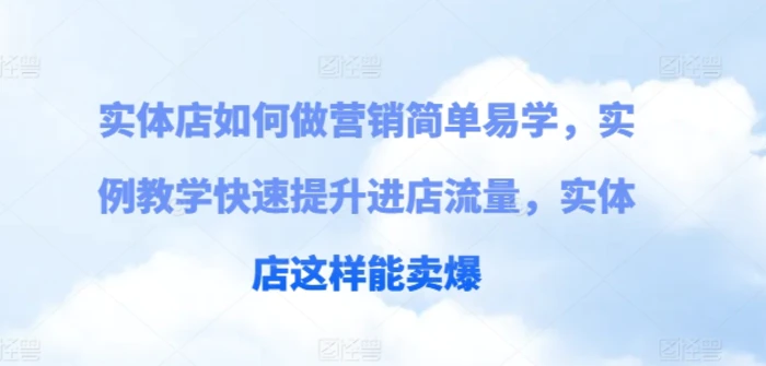 实体店如何做营销简单易学，实例教学快速提升进店流量，实体店这样能卖爆